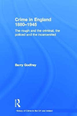 Crime in England 1880-1945: The rough and the criminal, the policed and the incarcerated - Barry Godfrey - cover
