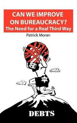 Can We Improve on Bureaucracy? the Need for a Real Third Way: Debts - Patrick Moran - cover