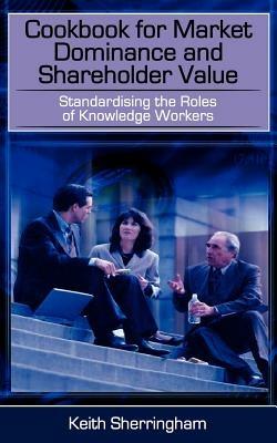 Cookbook for Market Dominance and Shareholder Value: Standardising the Roles of Knowledge Workers - Keith Sherringham - cover