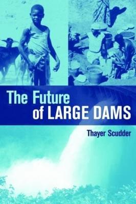 The Future of Large Dams: Dealing with Social, Environmental, Institutional and Political Costs - Thayer Scudder - cover