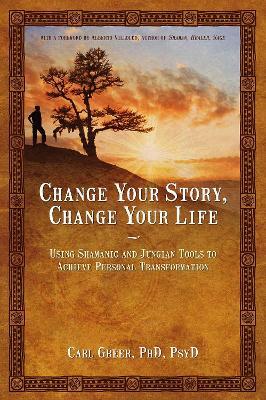 Change Your Story, Change Your Life: Using Shamanic and Jungian Tools to Achieve Personal Transformation - Carl Greer - cover