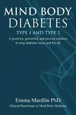 Mind Body Diabetes Type 1 and Type 2: A positive, powerful and proven solution to stop diabetes once and for all