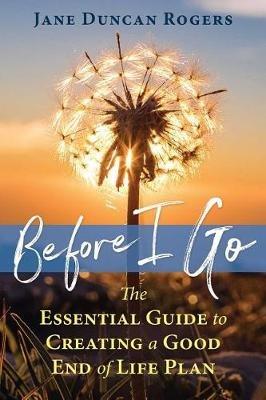 Before I Go: The Essential Guide to Creating a Good End of Life Plan - Jane Duncan Rogers - cover