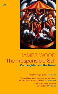 The Irresponsible Self: On Laughter and the Novel - James Wood - cover