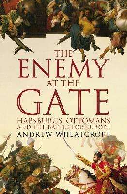 The Enemy at the Gate: Habsburgs, Ottomans and the Battle for Europe - Andrew Wheatcroft - cover