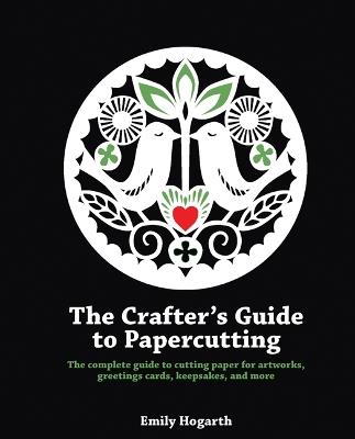 The Crafter's Guide to Papercutting: The Complete Guide to Cutting Paper for Artworks, Greetings Cards, Keepsakes and More - Emily Hogarth - cover