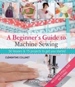 A Beginner's Guide to Machine Sewing: 50 Lessons & 15 Projects to Get You Started