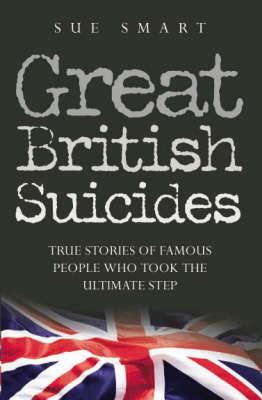 Great British Suicides: True Stories of Famous People Who Took the Ultimate Step - Sue Smart - cover