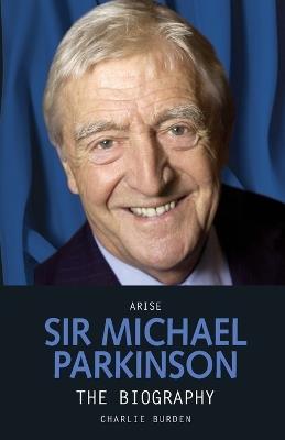 Arise Sir Michael Parkinson - Charlie Burden - cover