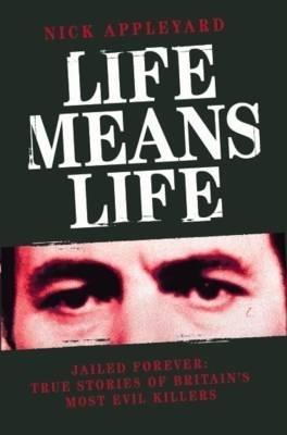 Life Means Life: Jailed Forever: True Stories of Britain's Most Evil Killers - Nick Appleyard - cover