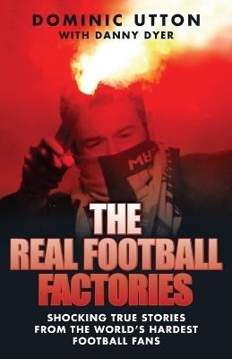 The Real Football Factories: Shocking True Stories from the World's Hardest Football Fans - Dominic Utton,Danny Dyer - cover