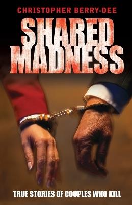 Shared Madness: True Stories of Couples Who Kill - Christopher Berry-Dee - cover