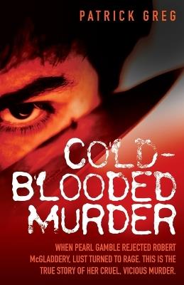 Cold-Blooded Murder: When Pearl Gamble Rejected Robert McGladdery, Lust Turned to Rage. This is the True Story of Her Cruel, Vicious Murder - Patrick Greg - cover