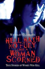 Hell Hath No Fury Like a Woman Scorned: True Stories of Women Who Kill