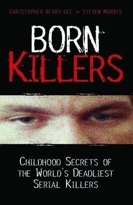 Born Killers: Childhood Secrets of the World's Deadliest Serial Killers - Christopher Berry-Dee,Steve Morris - cover