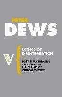 Logics of Disintegration: Poststructuralist Thought and the Claims of Critical Theory - Peter Dews - cover