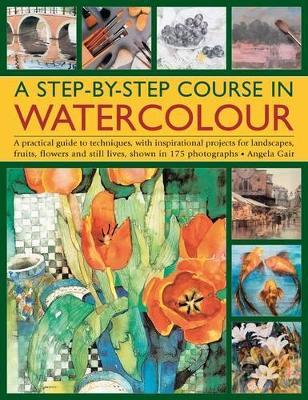 A Step-by-step Course in Watercolour: A Practical Guide to Techniques, with Inspirational Projects for Landscapes, Fruits, Flowers and Still Lives, Shown in 175 Photographs - Angela Gair - cover