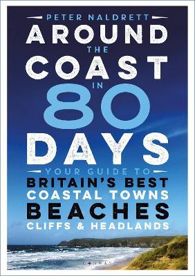 Around the Coast in 80 Days: Your Guide to Britain's Best Coastal Towns, Beaches, Cliffs and Headlands - Peter Naldrett - cover