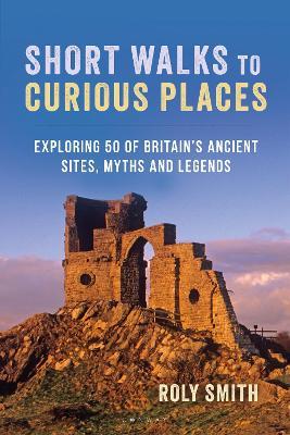 Short Walks to Curious Places: Exploring 50 of Britain's Ancient Sites, Myths and Legends - Roly Smith - cover