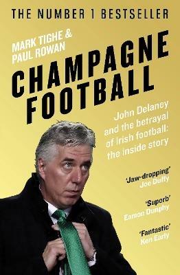 Champagne Football: John Delaney and the Betrayal of Irish Football: The Inside Story - Mark Tighe,Paul Rowan - cover