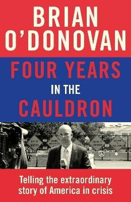Four Years in the Cauldron: The Gripping Story of an Irishman Making Sense of America - Brian O'Donovan - cover
