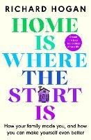 Home is Where the Start Is: How Your Family Made You, and How You Can Make Yourself Even Better - Richard Hogan - cover