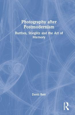 Photography after Postmodernism: Barthes, Stieglitz and the Art of Memory - David Bate - cover
