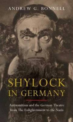 Shylock in Germany: Antisemitism and the German Theatre from The Enlightenment to the Nazis - Andrew G. Bonnell - cover