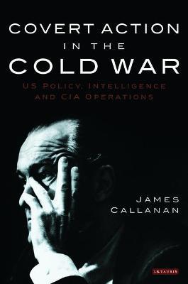 Covert Action in the Cold War: US Policy, Intelligence and CIA Operations - James Callanan - cover