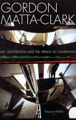 Gordon Matta-Clark: Art, Architecture and the Attack on Modernism - Stephen Walker - cover