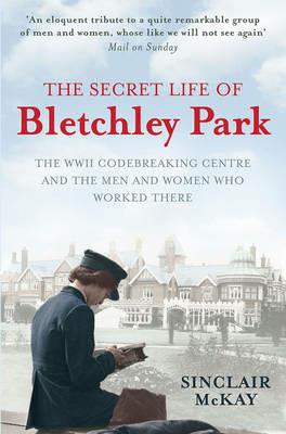 The Secret Life of Bletchley Park: The History of the Wartime Codebreaking Centre by the Men and Women Who Were There - Sinclair McKay - cover