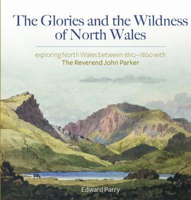 Glories and the Wildness of North Wales, The - Exploring North Wales 1810-1860 with the Reverend John Parker - Edward Parry - cover