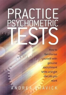 Practice Psychometric Tests: How to Familiarise Yourself with Genuine Recruitment Tests and Get the Job you Want - Andrea Shavick - cover