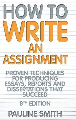 How To Write An Assignment, 8th Edition: Proven techniques for producing essays, reports and dissertations that succeed - Pauline Smith - cover