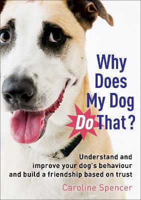 Why Does My Dog Do That?: Understand and Improve Your Dog's Behaviour and Build a Friendship Based on Trust - Caroline Spencer - cover