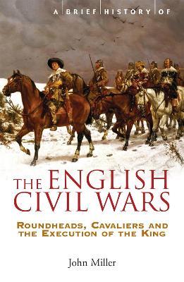 A Brief History of the English Civil Wars: Roundheads, Cavaliers and the Execution of the King - John Miller - cover