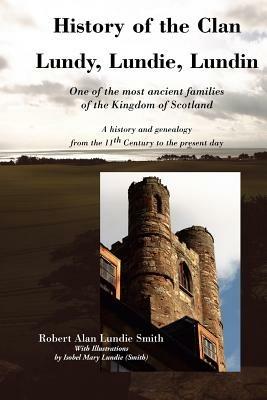 History of the Clan Lundy, Lundie, Lundin: One of the Most Ancient Families of the Kingdom of Scotland: A History and Genealogy from the 11th Century to the Present Day - Robert Alan Lundie Smith - cover