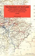 The Railways of Scotland Their Present Position. with a Glance at Their Past and a Forecast of Their Future. (1890)