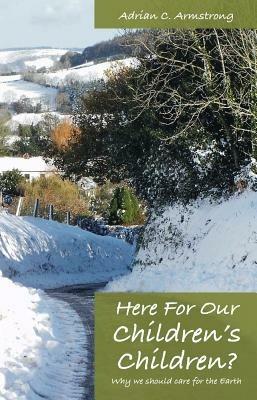 Here For Our Children's Children?: Why we should care for the earth - Adrian C. Armstrong - cover