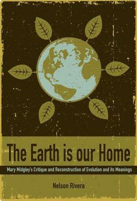 The Earth Is Our Home: Mary Midgley's critique and reconstruction of evolution and its meanings - Nelson Rivera - cover