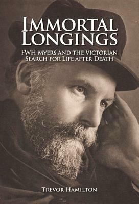 Immortal Longings: F.W.H. Myers and the Victorian Search for Life After Death - Trevor Hamilton - cover