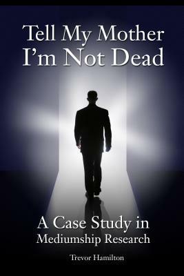 Tell My Mother I'm Not Dead: A Case Study in Mediumship Research - Trevor Hamilton - cover