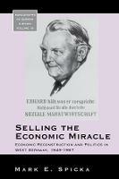 Selling the Economic Miracle: Economic Reconstruction and Politics in West Germany, 1949-1957 - Mark E. Spicka - cover