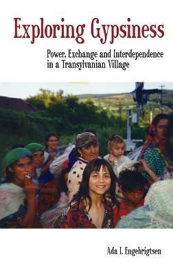 Exploring Gypsiness: Power, Exchange and Interdependence in a Transylvanian Village - Ada I. Engebrigtsen - cover