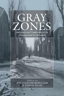 Gray Zones: Ambiguity and Compromise in the Holocaust and its Aftermath - cover