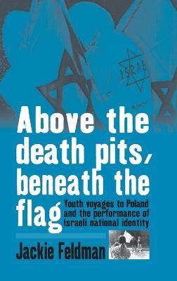 Above the Death Pits, Beneath the Flag: Youth Voyages to Poland and the Performance of Israeli National Identity - Jackie Feldman - cover