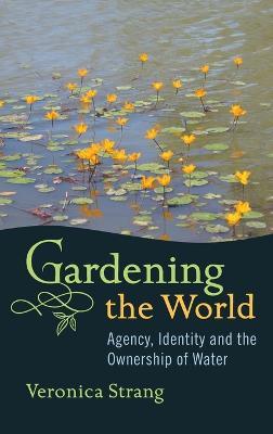 Gardening the World: Agency, Identity and the Ownership of Water - Veronica Strang - cover