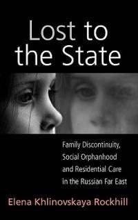 Lost to the State: Family Discontinuity, Social Orphanhood and Residential Care in the Russian Far East - Elena Khlinovskaya Rockhill - cover