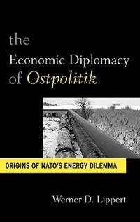 The Economic Diplomacy of Ostpolitik: Origins of NATO's Energy Dilemma - Werner D. Lippert - cover