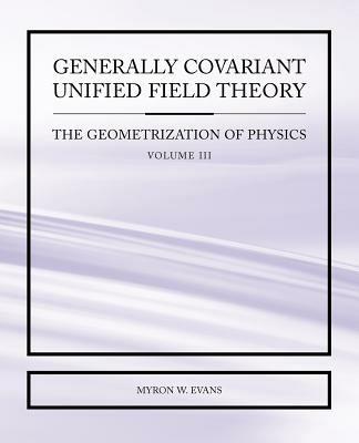 Generally Covariant Unified Field Theory - The Geometrization of Physics - Volume III - Myron, W Evans - cover